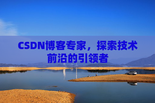 CSDN博客专家，探索技术前沿的引领者